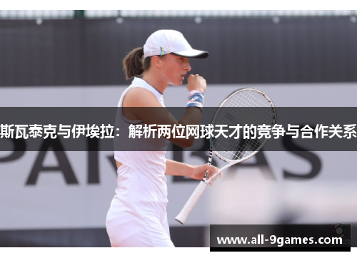 斯瓦泰克与伊埃拉：解析两位网球天才的竞争与合作关系