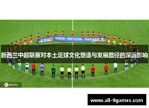 新西兰中超联赛对本土足球文化塑造与发展路径的深远影响
