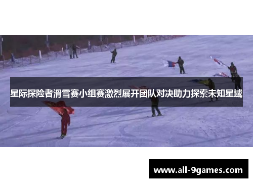 星际探险者滑雪赛小组赛激烈展开团队对决助力探索未知星域