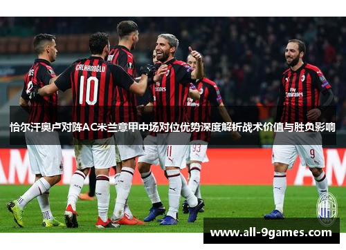 恰尔汗奥卢对阵AC米兰意甲中场对位优势深度解析战术价值与胜负影响 恰尔汗奥卢对阵AC米兰意甲中场对位优势深度解析战术价值与胜负影响