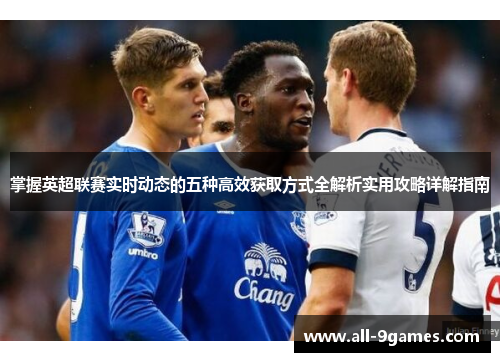掌握英超联赛实时动态的五种高效获取方式全解析实用攻略详解指南 掌握英超联赛实时动态的五种高效获取方式全解析实用攻略详解指南