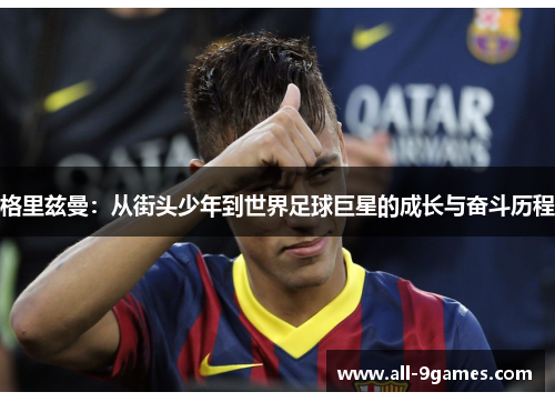 格里兹曼：从街头少年到世界足球巨星的成长与奋斗历程