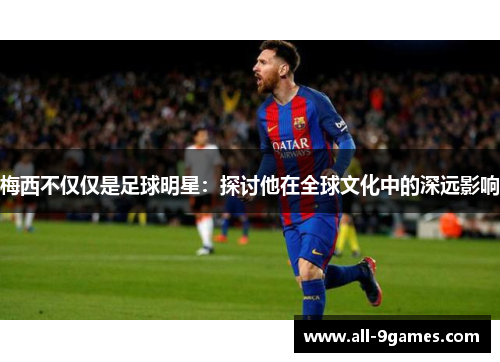 梅西不仅仅是足球明星：探讨他在全球文化中的深远影响