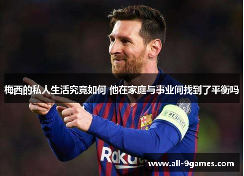 梅西的私人生活究竟如何 他在家庭与事业间找到了平衡吗 梅西的私人生活究竟如何 他在家庭与事业间找到了平衡吗