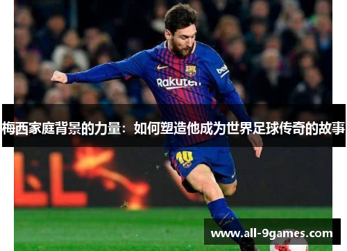 梅西家庭背景的力量:如何塑造他成为世界足球传奇的故事 梅西家庭背景的力量:如何塑造他成为世界足球传奇的故事
