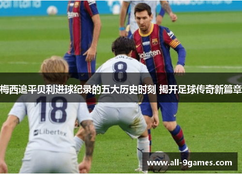 梅西追平贝利进球纪录的五大历史时刻 揭开足球传奇新篇章 梅西追平贝利进球纪录的五大历史时刻 揭开足球传奇新篇章