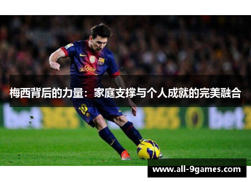 梅西背后的力量:家庭支撑与个人成就的完美融合 梅西背后的力量:家庭支撑与个人成就的完美融合