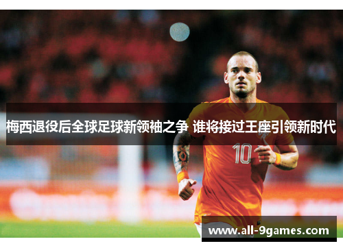 梅西退役后全球足球新领袖之争 谁将接过王座引领新时代 梅西退役后全球足球新领袖之争 谁将接过王座引领新时代