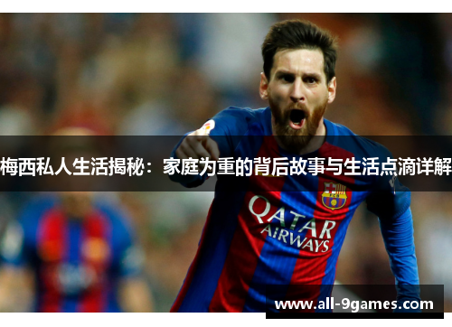 梅西私人生活揭秘:家庭为重的背后故事与生活点滴详解 梅西私人生活揭秘:家庭为重的背后故事与生活点滴详解