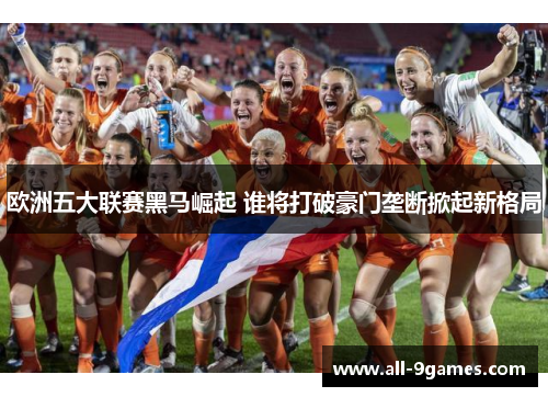欧洲五大联赛黑马崛起 谁将打破豪门垄断掀起新格局