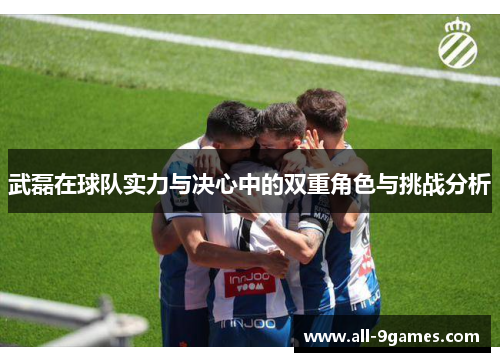 武磊在球队实力与决心中的双重角色与挑战分析 武磊在球队实力与决心中的双重角色与挑战分析