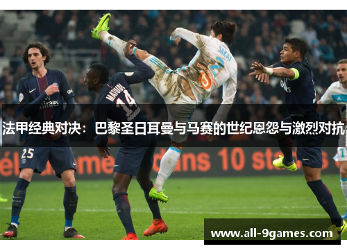 法甲经典对决:巴黎圣日耳曼与马赛的世纪恩怨与激烈对抗 法甲经典对决:巴黎圣日耳曼与马赛的世纪恩怨与激烈对抗