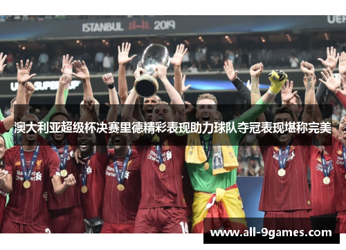 澳大利亚超级杯决赛里德精彩表现助力球队夺冠表现堪称完美