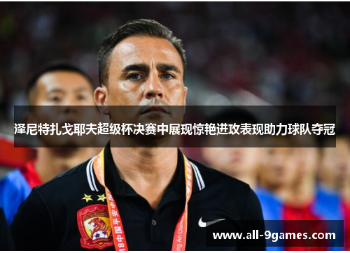 泽尼特扎戈耶夫超级杯决赛中展现惊艳进攻表现助力球队夺冠