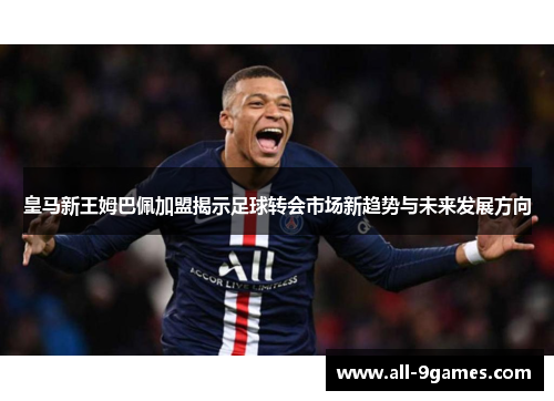皇马新王姆巴佩加盟揭示足球转会市场新趋势与未来发展方向
