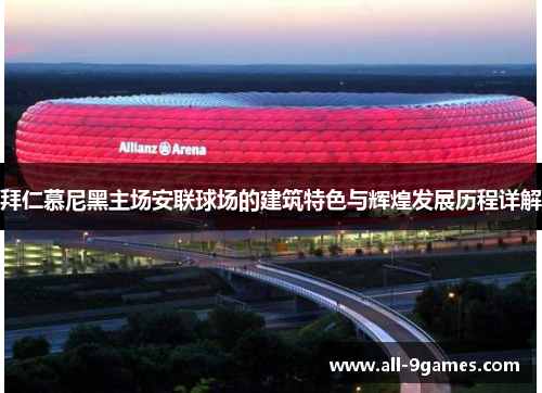 拜仁慕尼黑主场安联球场的建筑特色与辉煌发展历程详解