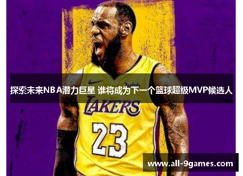 探索未来NBA潜力巨星 谁将成为下一个篮球超级MVP候选人